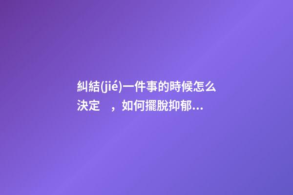 糾結(jié)一件事的時候怎么決定，如何擺脫抑郁時的“胡思亂想”